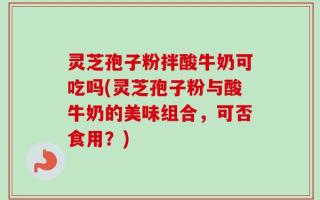 灵芝孢子粉拌酸牛奶可吃吗(灵芝孢子粉与酸牛奶的美味组合，可否食用？)