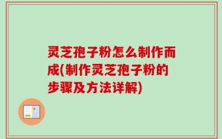 灵芝孢子粉怎么制作而成(制作灵芝孢子粉的步骤及方法详解)
