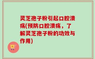 灵芝孢子粉引起口腔溃疡(预防口腔溃疡，了解灵芝孢子粉的功效与作用)