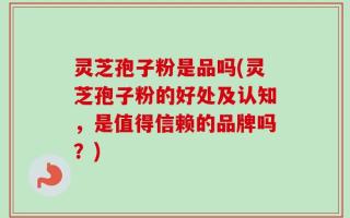 灵芝孢子粉是品吗(灵芝孢子粉的好处及认知，是值得信赖的品牌吗？)