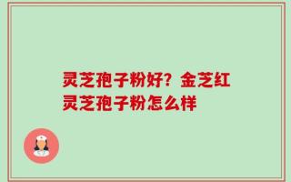 灵芝孢子粉好？金芝红灵芝孢子粉怎么样
