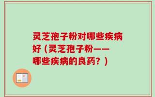 灵芝孢子粉对哪些疾病好 (灵芝孢子粉——哪些疾病的良药？)