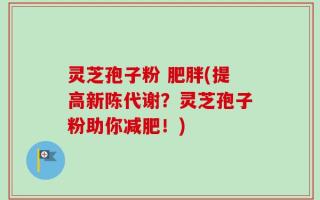 灵芝孢子粉 肥胖(提高新陈代谢？灵芝孢子粉助你减肥！)