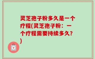 灵芝孢子粉多久是一个疗程(灵芝孢子粉：一个疗程需要持续多久？)