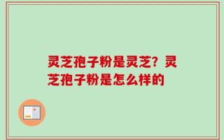 灵芝孢子粉是灵芝？灵芝孢子粉是怎么样的
