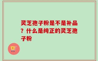 灵芝孢子粉是不是补品？什么是纯正的灵芝孢子粉