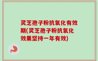 灵芝孢子粉抗氧化有效期(灵芝孢子粉抗氧化效果坚持一年有效)