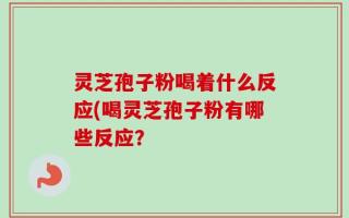 灵芝孢子粉喝着什么反应(喝灵芝孢子粉有哪些反应？