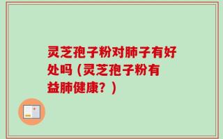 灵芝孢子粉对肺子有好处吗 (灵芝孢子粉有益肺健康？)