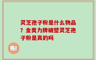 灵芝孢子粉是什么物品？金奥力牌破壁灵芝孢子粉是真的吗