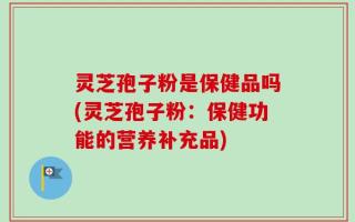 灵芝孢子粉是保健品吗(灵芝孢子粉：保健功能的营养补充品)
