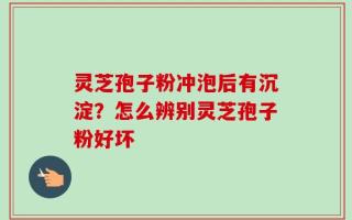 灵芝孢子粉冲泡后有沉淀？怎么辨别灵芝孢子粉好坏