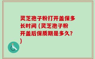 灵芝孢子粉打开盖保多长时间 (灵芝孢子粉开盖后保质期是多久？)