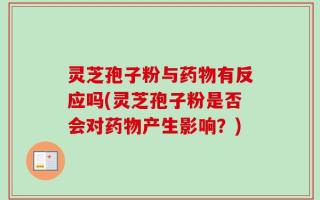 灵芝孢子粉与药物有反应吗(灵芝孢子粉是否会对药物产生影响？)