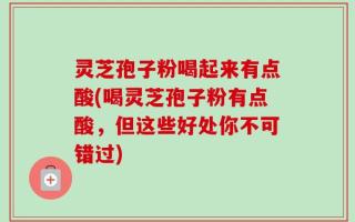 灵芝孢子粉喝起来有点酸(喝灵芝孢子粉有点酸，但这些好处你不可错过)