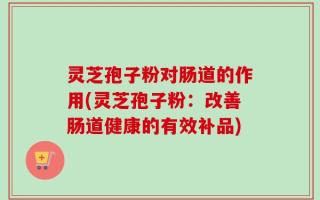灵芝孢子粉对肠道的作用(灵芝孢子粉：改善肠道健康的有效补品)
