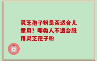 灵芝孢子粉是否适合儿童用？哪类人不适合服用灵芝孢子粉