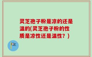 灵芝孢子粉是凉的还是温的(灵芝孢子粉的性质是凉性还是温性？)