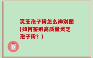 灵芝孢子粉怎么辨别图(如何鉴别高质量灵芝孢子粉？)