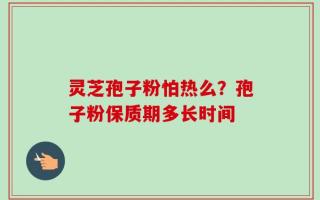 灵芝孢子粉怕热么？孢子粉保质期多长时间
