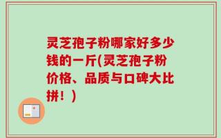 灵芝孢子粉哪家好多少钱的一斤(灵芝孢子粉价格、品质与口碑大比拼！)