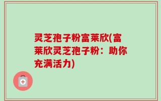 灵芝孢子粉富莱欣(富莱欣灵芝孢子粉：助你充满活力)