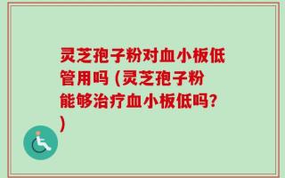 灵芝孢子粉对血小板低管用吗 (灵芝孢子粉能够治疗血小板低吗？)
