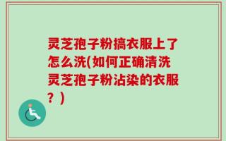 灵芝孢子粉搞衣服上了怎么洗(如何正确清洗灵芝孢子粉沾染的衣服？)