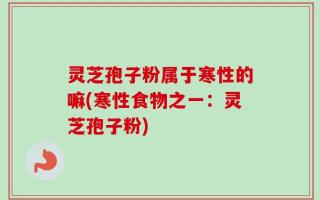 灵芝孢子粉属于寒性的嘛(寒性食物之一：灵芝孢子粉)