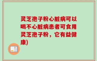 灵芝孢子粉心脏病可以喝不心脏病患者可食用灵芝孢子粉，它有益健康)