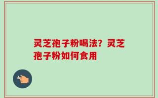 灵芝孢子粉喝法？灵芝孢子粉如何食用