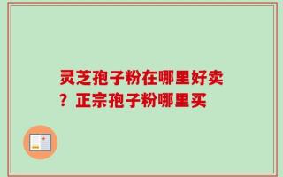 灵芝孢子粉在哪里好卖？正宗孢子粉哪里买