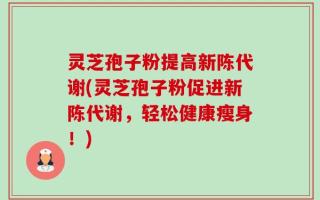 灵芝孢子粉提高新陈代谢(灵芝孢子粉促进新陈代谢，轻松健康瘦身！)