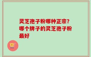 灵芝孢子粉哪种正宗？哪个牌子的灵芝孢子粉最好