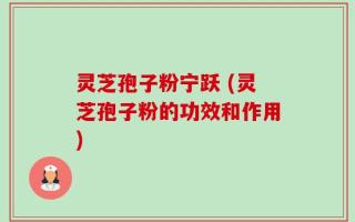 灵芝孢子粉宁跃 (灵芝孢子粉的功效和作用)