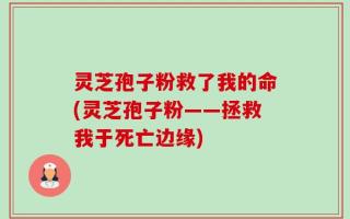 灵芝孢子粉救了我的命(灵芝孢子粉——拯救我于死亡边缘)