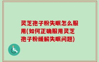 灵芝孢子粉失眠怎么服用(如何正确服用灵芝孢子粉缓解失眠问题)