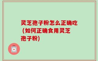 灵芝孢子粉怎么正确吃 (如何正确食用灵芝孢子粉)