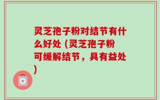 灵芝孢子粉对结节有什么好处 (灵芝孢子粉可缓解结节，具有益处)