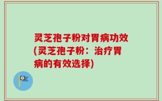 灵芝孢子粉对胃病功效(灵芝孢子粉：治疗胃病的有效选择)