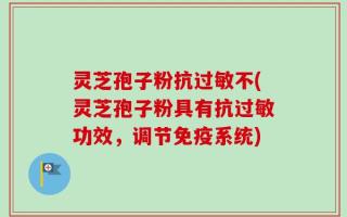 灵芝孢子粉抗过敏不(灵芝孢子粉具有抗过敏功效，调节免疫系统)