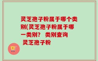 灵芝孢子粉属于哪个类别(灵芝孢子粉属于哪一类别？ 类别查询  灵芝孢子粉