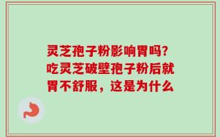 灵芝孢子粉影响胃吗？吃灵芝破壁孢子粉后就胃不舒服，这是为什么