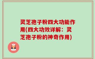 灵芝孢子粉四大功能作用(四大功效详解：灵芝孢子粉的神奇作用)
