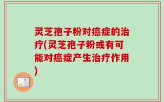 灵芝孢子粉对癌症的治疗(灵芝孢子粉或有可能对癌症产生治疗作用)