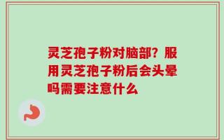灵芝孢子粉对脑部？服用灵芝孢子粉后会头晕吗需要注意什么