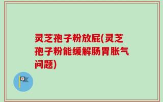灵芝孢子粉放屁(灵芝孢子粉能缓解肠胃胀气问题)