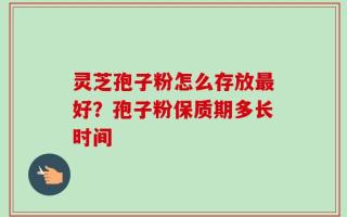 灵芝孢子粉怎么存放最好？孢子粉保质期多长时间