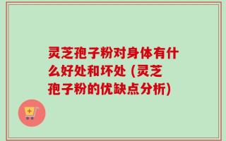 灵芝孢子粉对身体有什么好处和坏处 (灵芝孢子粉的优缺点分析)
