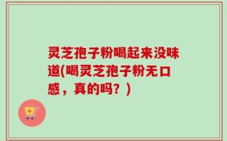 灵芝孢子粉喝起来没味道(喝灵芝孢子粉无口感，真的吗？)
